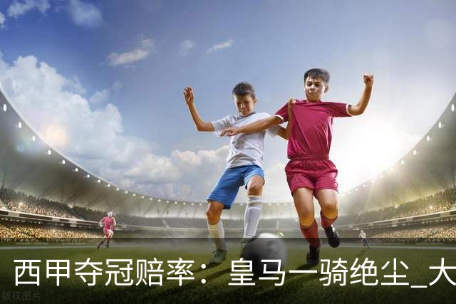 西甲夺冠赔率：皇马一骑绝尘 大黑马超越巴萨
